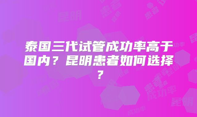 泰国三代试管成功率高于国内?昆明患者如何选择?