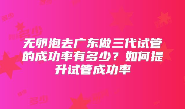 无卵泡去广东做三代试管的成功率有多少?如何提升试管成功率