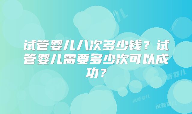 试管婴儿八次多少钱？试管婴儿需要多少次可以成功？