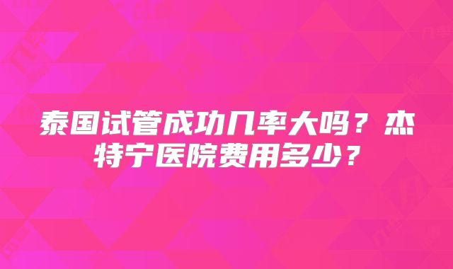 泰国试管成功几率大吗?杰特宁医院费用多少?