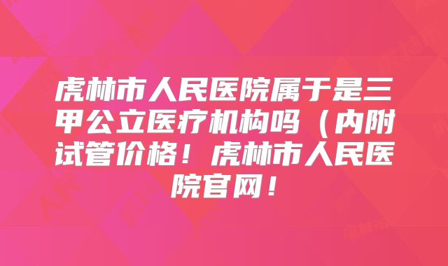 虎林市人民医院属于是三甲公立医疗机构吗（内附试管价格！虎林市人民医院官网！