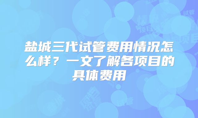 盐城三代试管费用情况怎么样？一文了解各项目的具体费用