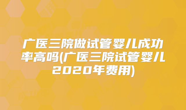 广医三院做试管婴儿成功率高吗(广医三院试管婴儿2020年费用)