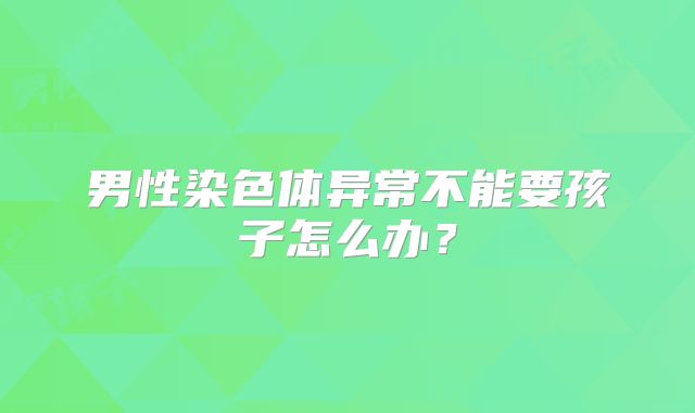 男性染色体异常不能要孩子怎么办？