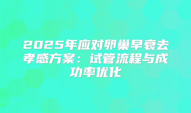 2025年应对卵巢早衰去孝感方案：试管流程与成功率优化