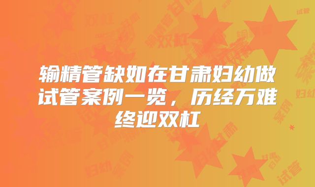 输精管缺如在甘肃妇幼做试管案例一览，历经万难终迎双杠
