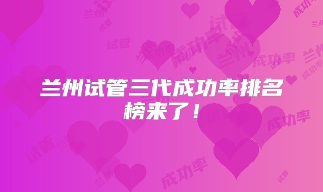 兰州试管三代成功率排名榜来了!