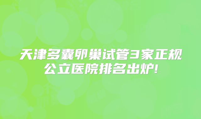 天津多囊卵巢试管3家正规公立医院排名出炉!