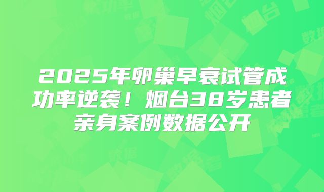 2025年卵巢早衰试管成功率逆袭！烟台38岁患者亲身案例数据公开