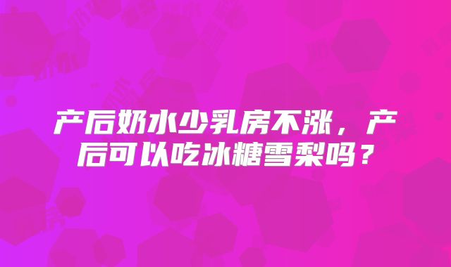 产后奶水少乳房不涨，产后可以吃冰糖雪梨吗？