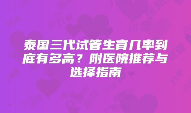 泰国三代试管生育几率到底有多高？附医院推荐与选择指南