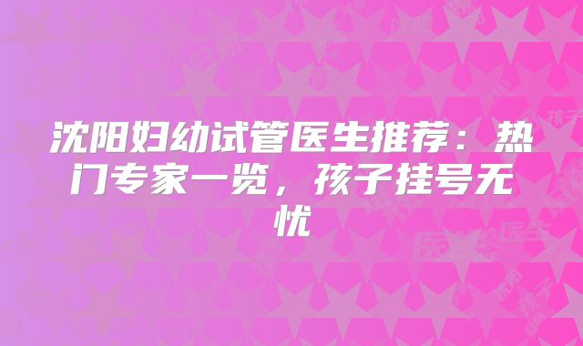沈阳妇幼试管医生推荐：热门专家一览，孩子挂号无忧