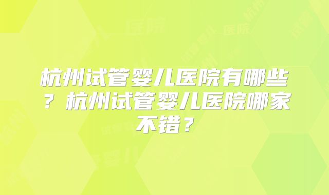 杭州试管婴儿医院有哪些？杭州试管婴儿医院哪家不错？