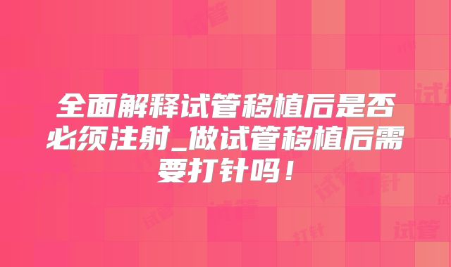 全面解释试管移植后是否必须注射_做试管移植后需要打针吗！