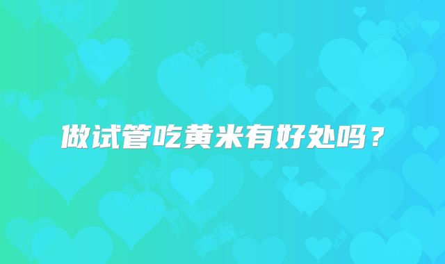 做试管吃黄米有好处吗？