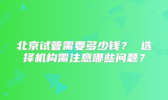 北京试管需要多少钱？ 选择机构需注意哪些问题？