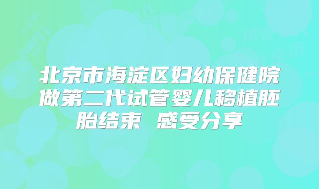 北京市海淀区妇幼保健院做第二代试管婴儿移植胚胎结束 感受分享