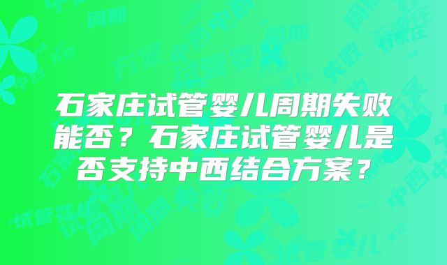 石家庄试管婴儿周期失败能否？石家庄试管婴儿是否支持中西结合方案？