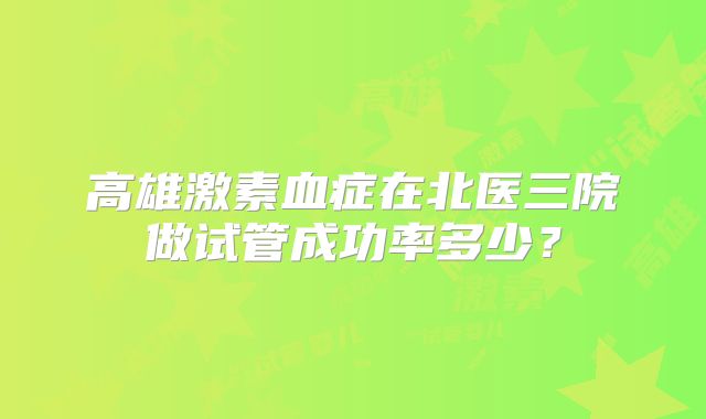 高雄激素血症在北医三院做试管成功率多少？