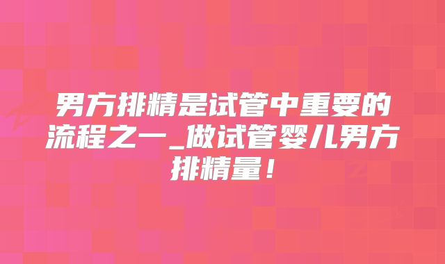 男方排精是试管中重要的流程之一_做试管婴儿男方排精量!