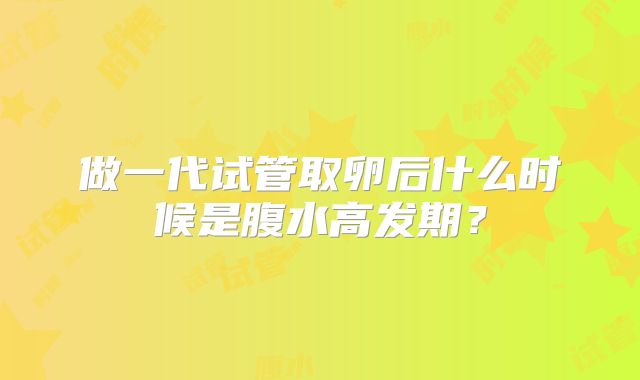 做一代试管取卵后什么时候是腹水高发期？