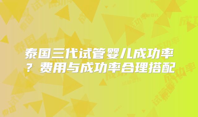 泰国三代试管婴儿成功率？费用与成功率合理搭配