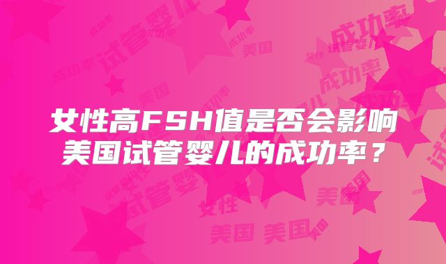 女性高FSH值是否会影响美国试管婴儿的成功率？
