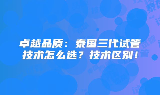 卓越品质：泰国三代试管技术怎么选？技术区别！