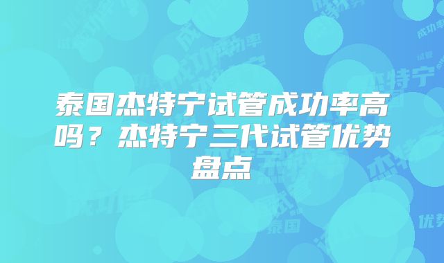 泰国杰特宁试管成功率高吗？杰特宁三代试管优势盘点