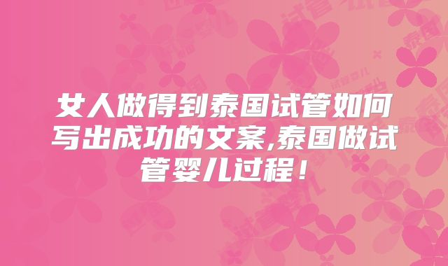 女人做得到泰国试管如何写出成功的文案,泰国做试管婴儿过程！
