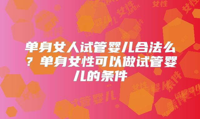 单身女人试管婴儿合法么？单身女性可以做试管婴儿的条件