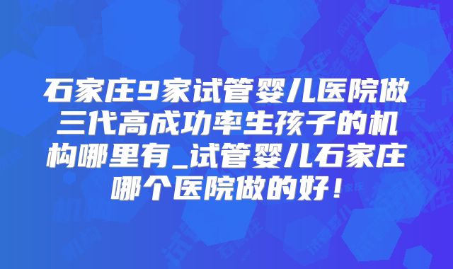 石家庄9家试管婴儿医院做三代高成功率生孩子的机构哪里有_试管婴儿石家庄哪个医院做的好！