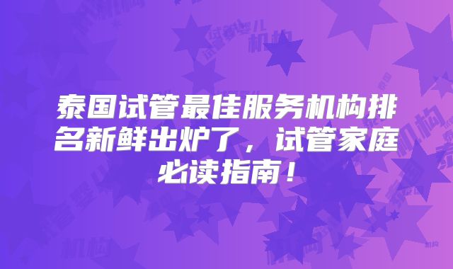 泰国试管最佳服务机构排名新鲜出炉了，试管家庭必读指南！