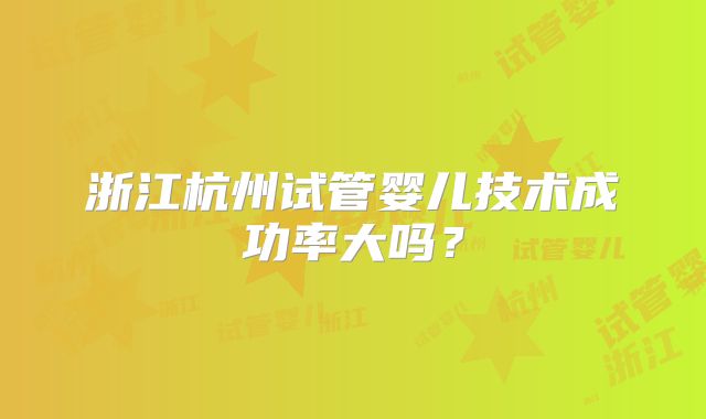 浙江杭州试管婴儿技术成功率大吗？