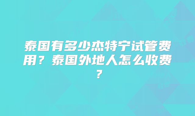 泰国有多少杰特宁试管费用?泰国外地人怎么收费?