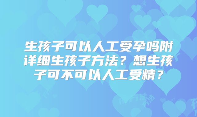 生孩子可以人工受孕吗附详细生孩子方法?想生孩子可不可以人工受精?