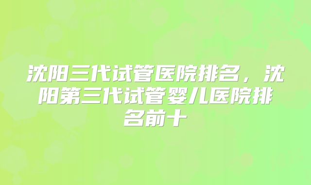 沈阳三代试管医院排名，沈阳第三代试管婴儿医院排名前十