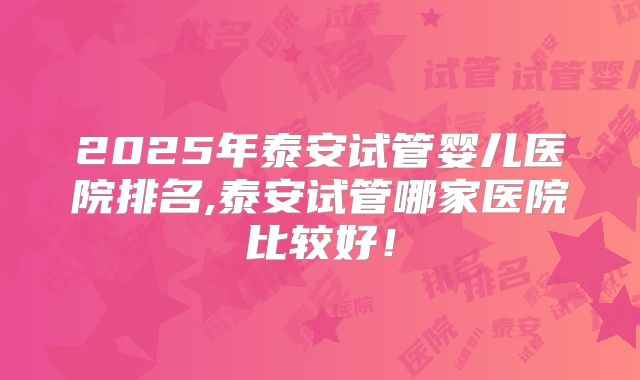 2025年泰安试管婴儿医院排名,泰安试管哪家医院比较好！