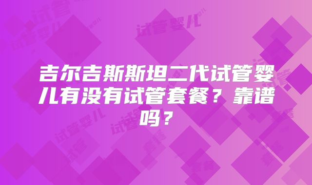 吉尔吉斯斯坦二代试管婴儿有没有试管套餐？靠谱吗？