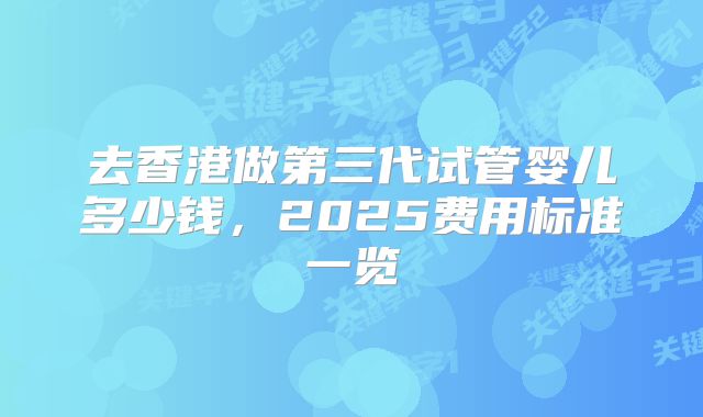 去香港做第三代试管婴儿多少钱，2025费用标准一览
