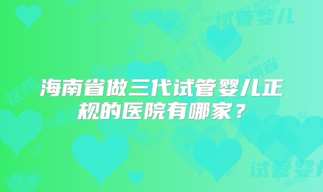 海南省做三代试管婴儿正规的医院有哪家？