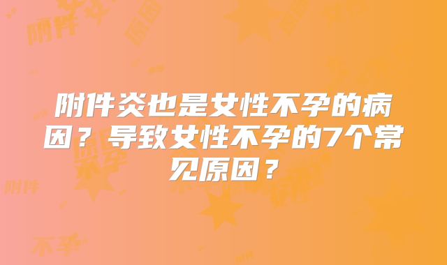 附件炎也是女性不孕的病因？导致女性不孕的7个常见原因？