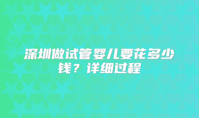 深圳做试管婴儿要花多少钱?详细过程