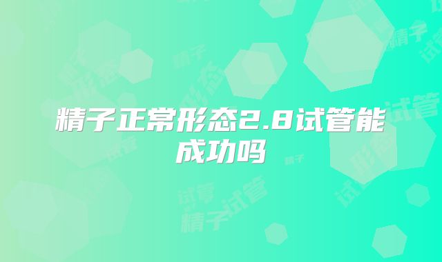 精子正常形态2.8试管能成功吗