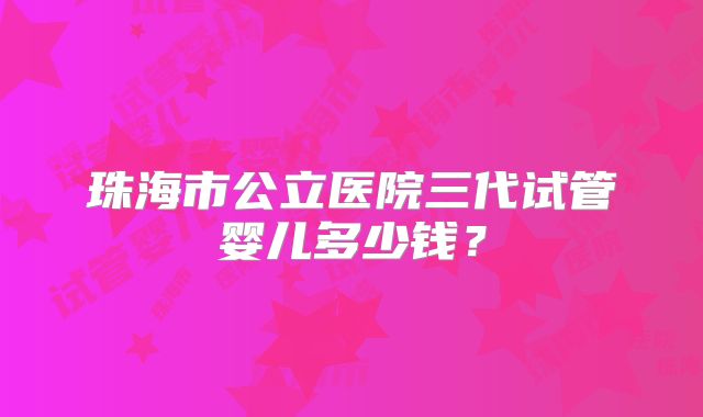 珠海市公立医院三代试管婴儿多少钱？