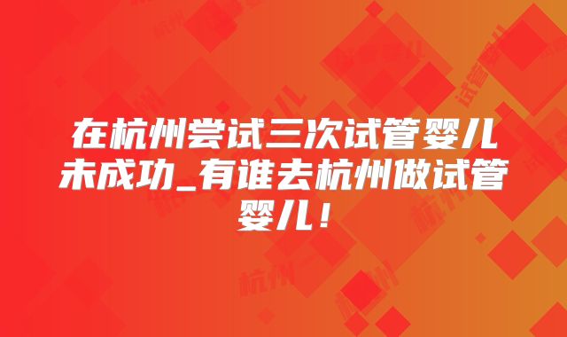 在杭州尝试三次试管婴儿未成功_有谁去杭州做试管婴儿!