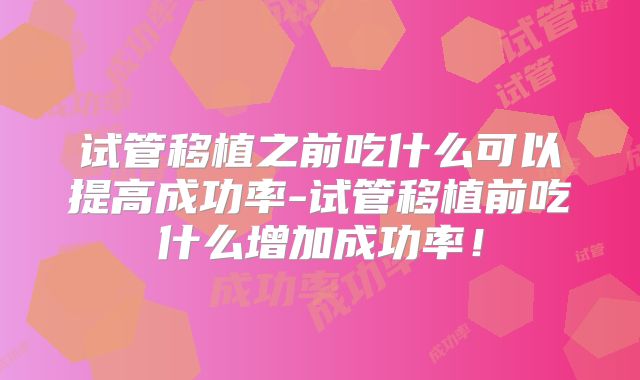 试管移植之前吃什么可以提高成功率-试管移植前吃什么增加成功率！