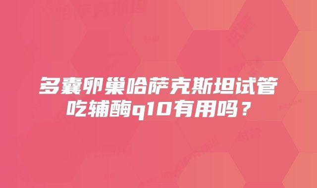 多囊卵巢哈萨克斯坦试管吃辅酶q10有用吗?