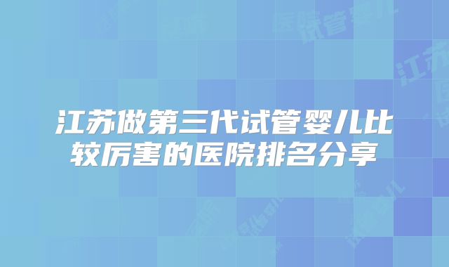 江苏做第三代试管婴儿比较厉害的医院排名分享