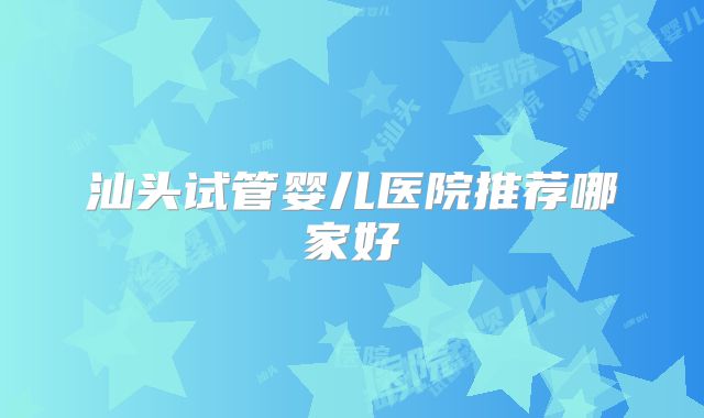 汕头试管婴儿医院推荐哪家好